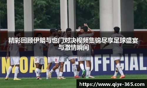 精彩回顾伊朗与也门对决视频集锦尽享足球盛宴与激情瞬间