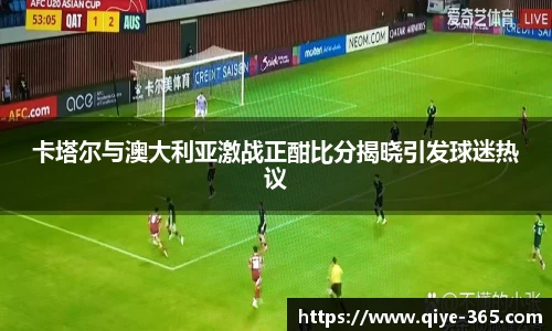 卡塔尔与澳大利亚激战正酣比分揭晓引发球迷热议