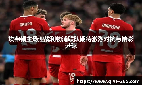 埃弗顿主场迎战利物浦联队期待激烈对抗与精彩进球