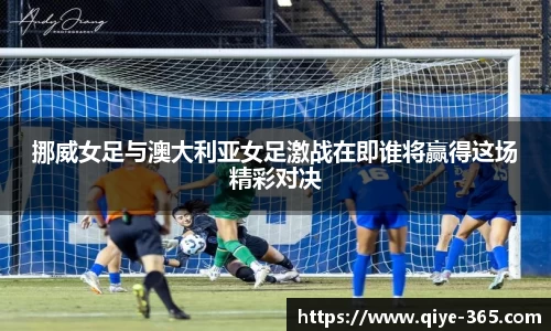 挪威女足与澳大利亚女足激战在即谁将赢得这场精彩对决