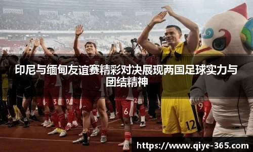 印尼与缅甸友谊赛精彩对决展现两国足球实力与团结精神